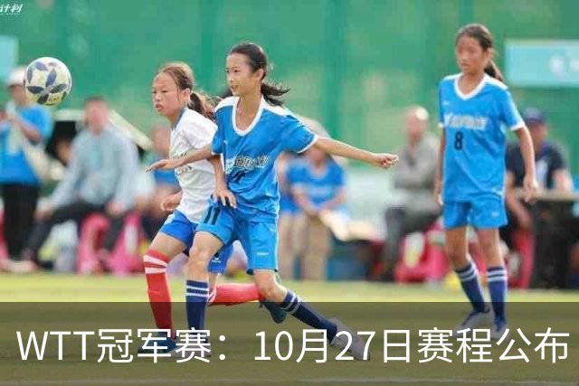 WTT冠军赛：10月27日赛程公布！孙颖莎打国乒首战，林诗栋遇劲敌